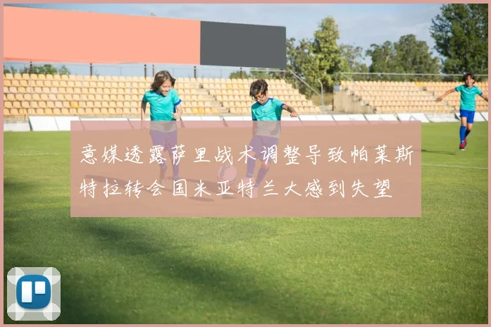意媒透露萨里战术调整导致帕莱斯特拉转会国米亚特兰大感到失望