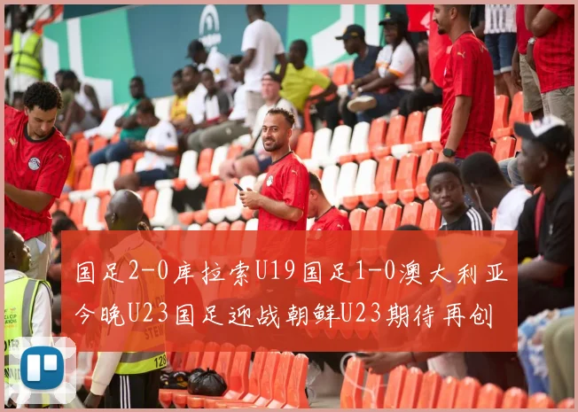 国足2-0库拉索U19国足1-0澳大利亚今晚U23国足迎战朝鲜U23期待再创佳绩