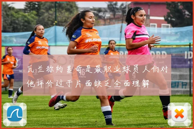 瓦兰称约基奇是最职业球员人们对他评价过于片面缺乏全面理解