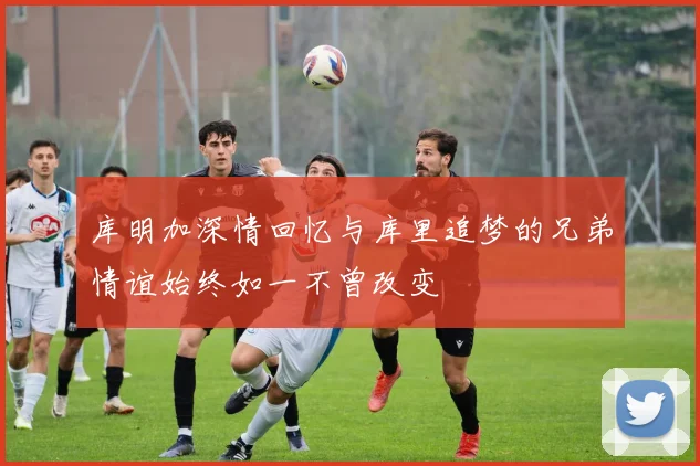 库明加深情回忆与库里追梦的兄弟情谊始终如一不曾改变