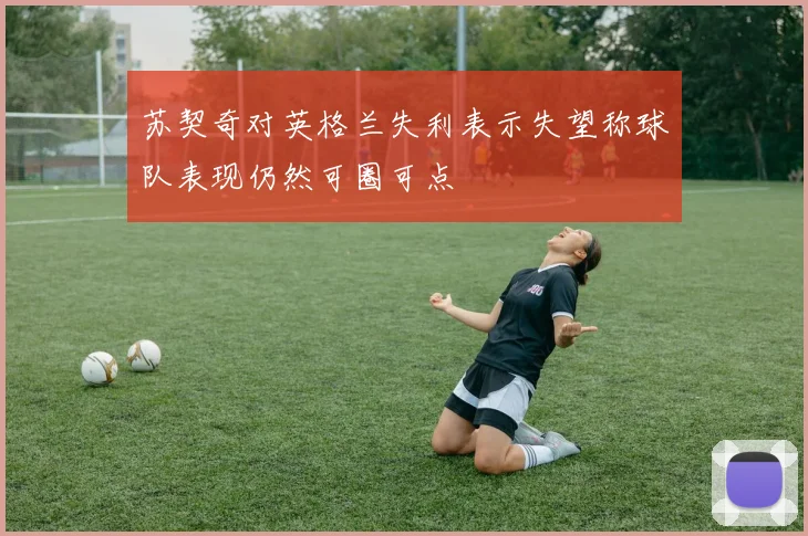 苏契奇对英格兰失利表示失望称球队表现仍然可圈可点