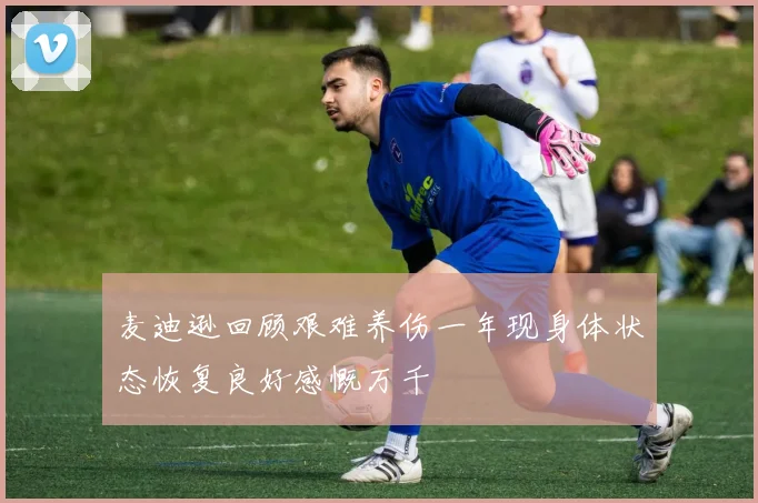 麦迪逊回顾艰难养伤一年现身体状态恢复良好感慨万千