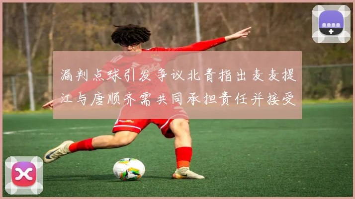 漏判点球引发争议北青指出麦麦提江与唐顺齐需共同承担责任并接受处罚