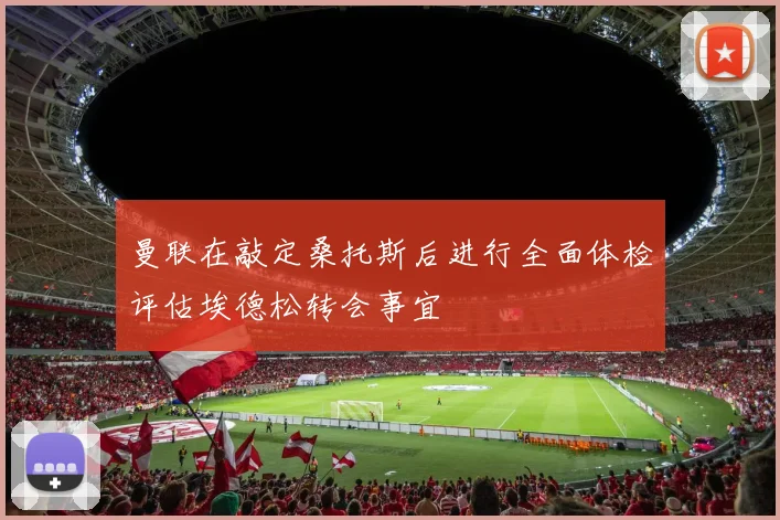 曼联在敲定桑托斯后进行全面体检评估埃德松转会事宜