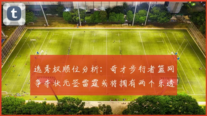 选秀权顺位分析：奇才步行者篮网争夺状元签雷霆或将拥有两个乐透签