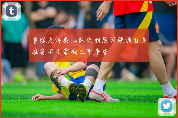 鲁媒点评泰山队失利原因强调自身准备不足影响三甲争夺