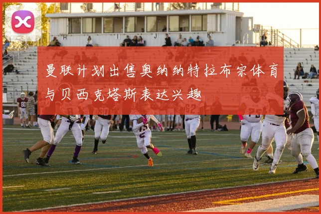 曼联计划出售奥纳纳特拉布宗体育与贝西克塔斯表达兴趣