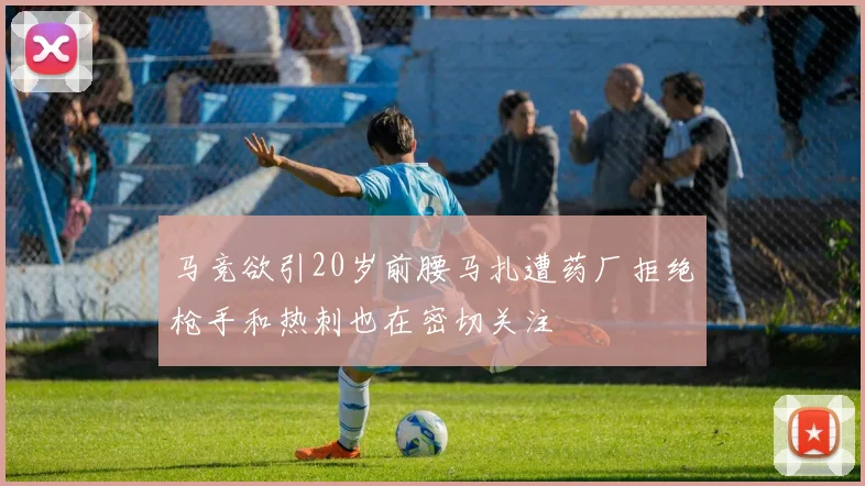 马竞欲引20岁前腰马扎遭药厂拒绝枪手和热刺也在密切关注