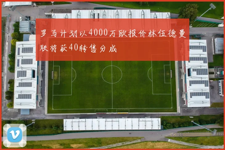 罗马计划以4000万欧报价林伍德曼联将获40转售分成