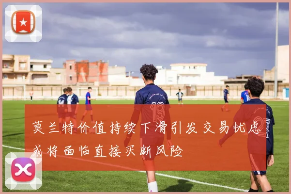 莫兰特价值持续下滑引发交易忧虑或将面临直接买断风险