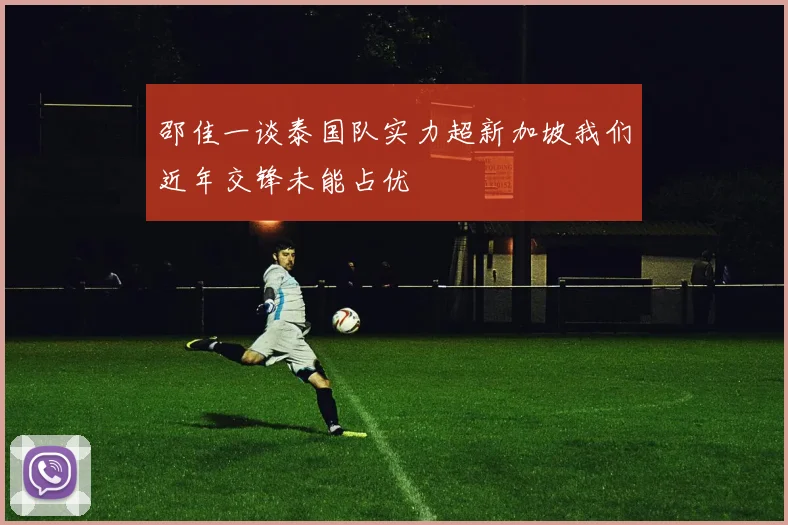 邵佳一谈泰国队实力超新加坡我们近年交锋未能占优