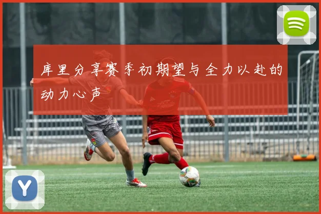 库里分享赛季初期望与全力以赴的动力心声