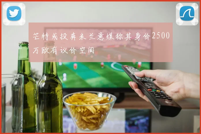 芒特或投奔米兰意媒称其身价2500万欧有议价空间