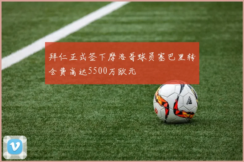 拜仁正式签下摩洛哥球员塞巴里转会费高达5500万欧元