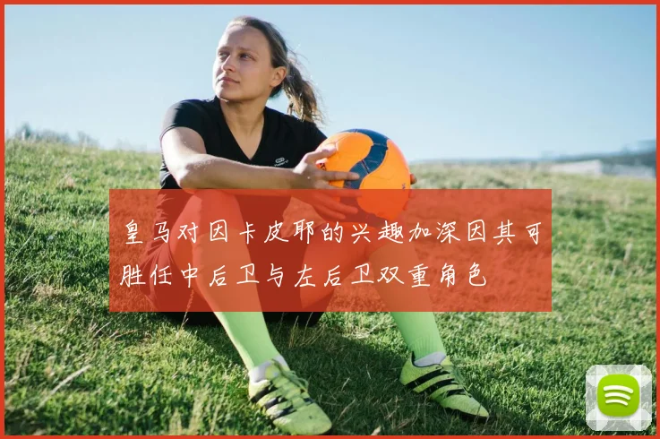 皇马对因卡皮耶的兴趣加深因其可胜任中后卫与左后卫双重角色
