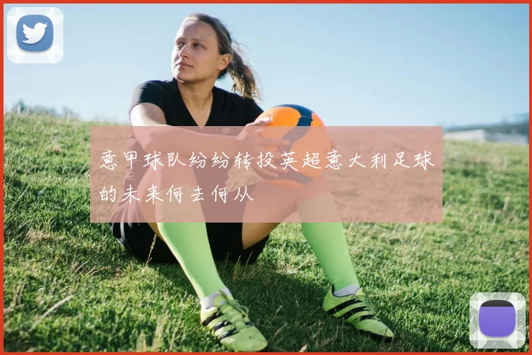 意甲球队纷纷转投英超意大利足球的未来何去何从