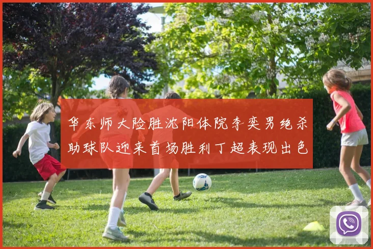 华东师大险胜沈阳体院李奕男绝杀助球队迎来首场胜利丁超表现出色贡献21分5断