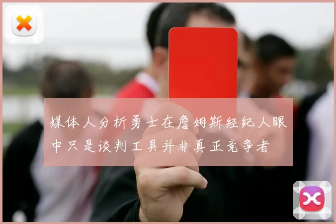 媒体人分析勇士在詹姆斯经纪人眼中只是谈判工具并非真正竞争者