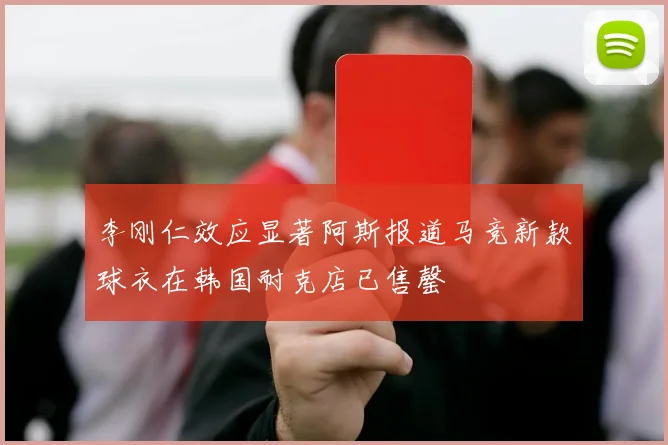 李刚仁效应显著阿斯报道马竞新款球衣在韩国耐克店已售罄