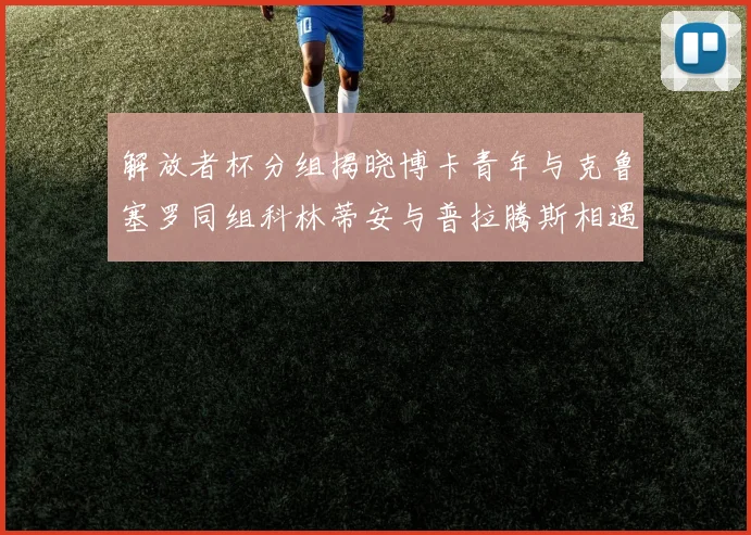 解放者杯分组揭晓博卡青年与克鲁塞罗同组科林蒂安与普拉腾斯相遇