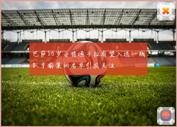 巴萨16岁小将通卡拉有望入选一线队季前集训名单引发关注