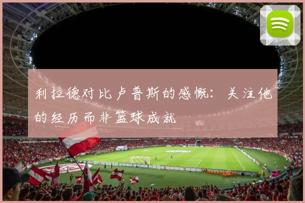 利拉德对比卢普斯的感慨：关注他的经历而非篮球成就