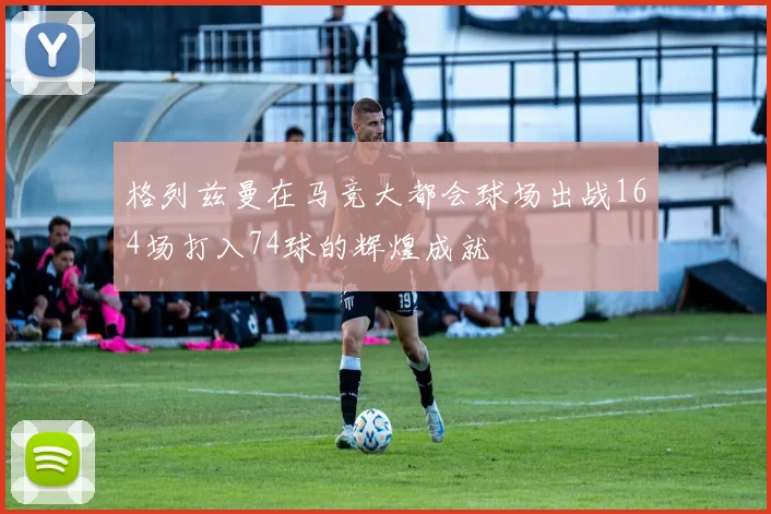 格列兹曼在马竞大都会球场出战164场打入74球的辉煌成就