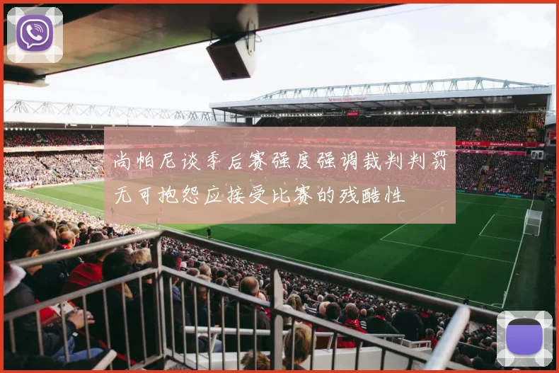 尚帕尼谈季后赛强度强调裁判判罚无可抱怨应接受比赛的残酷性
