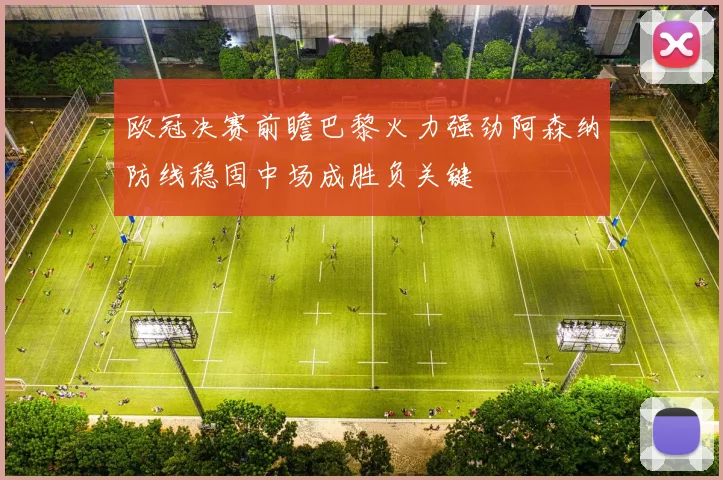 欧冠决赛前瞻巴黎火力强劲阿森纳防线稳固中场成胜负关键