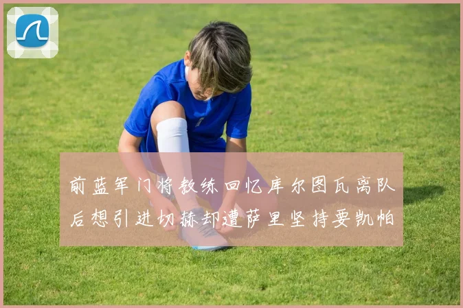前蓝军门将教练回忆库尔图瓦离队后想引进切赫却遭萨里坚持要凯帕