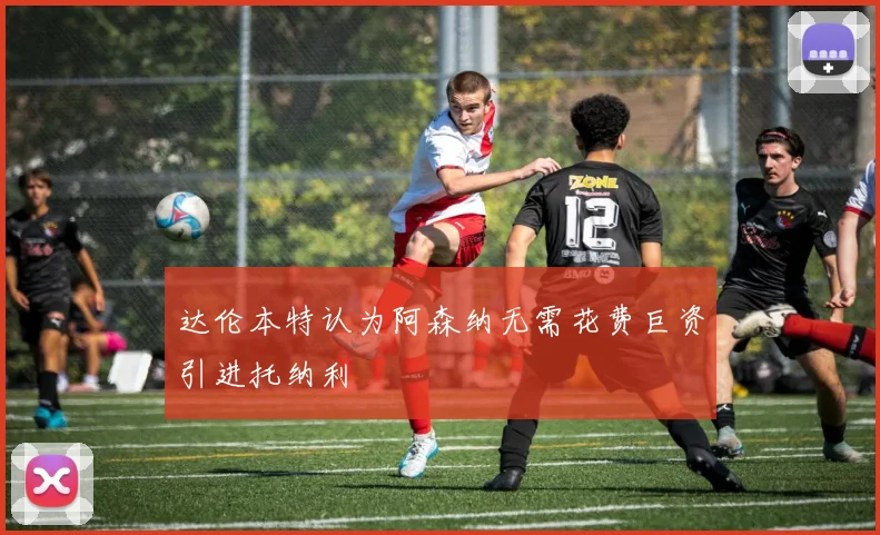 达伦本特认为阿森纳无需花费巨资引进托纳利