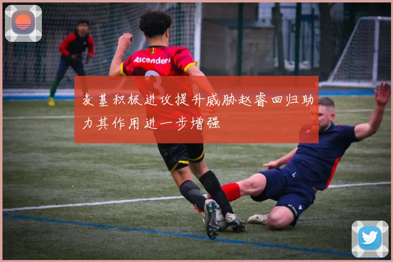 麦基积极进攻提升威胁赵睿回归助力其作用进一步增强