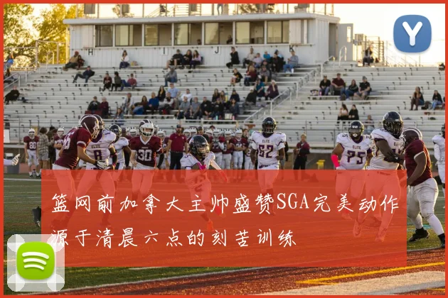 篮网前加拿大主帅盛赞SGA完美动作源于清晨六点的刻苦训练