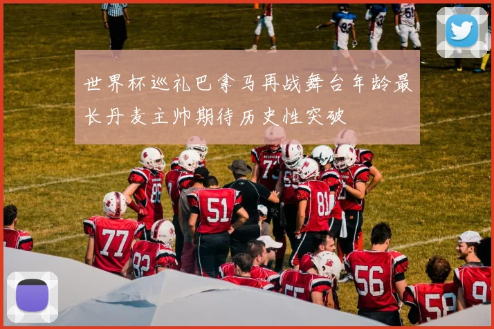 世界杯巡礼巴拿马再战舞台年龄最长丹麦主帅期待历史性突破